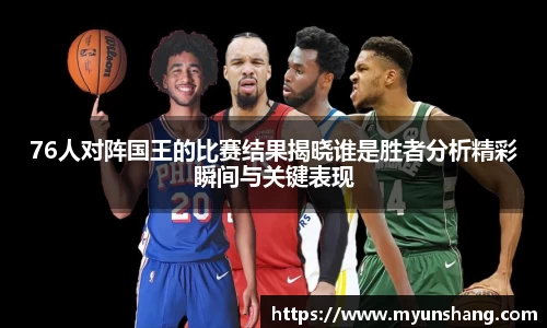 76人对阵国王的比赛结果揭晓谁是胜者分析精彩瞬间与关键表现