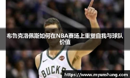 布鲁克洛佩斯如何在NBA赛场上重塑自我与球队价值