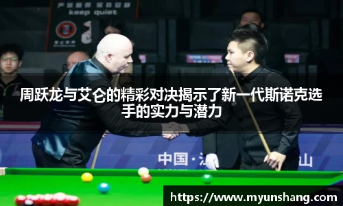 周跃龙与艾仑的精彩对决揭示了新一代斯诺克选手的实力与潜力