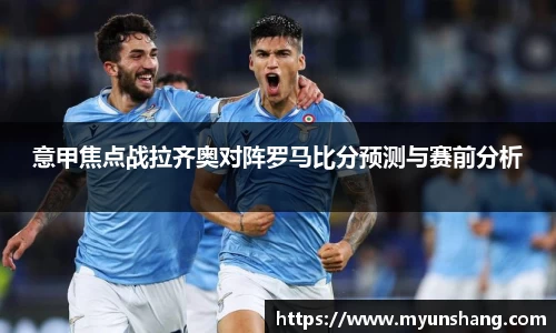 意甲焦点战拉齐奥对阵罗马比分预测与赛前分析