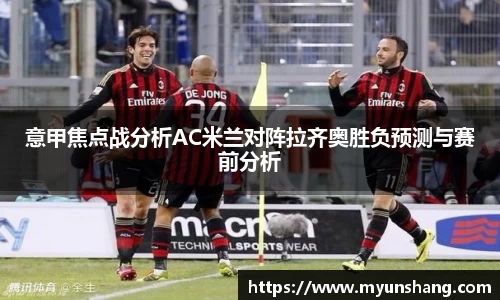 意甲焦点战分析AC米兰对阵拉齐奥胜负预测与赛前分析