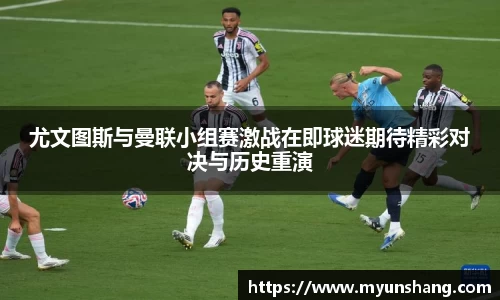 尤文图斯与曼联小组赛激战在即球迷期待精彩对决与历史重演